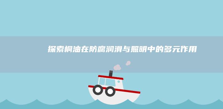 探索桐油在防腐、润滑与照明中的多元作用