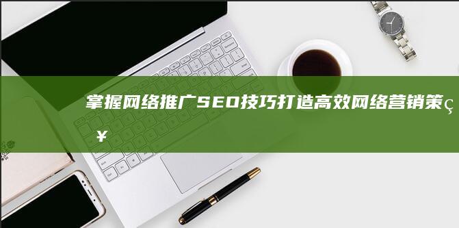 掌握网络推广SEO技巧：打造高效网络营销策略